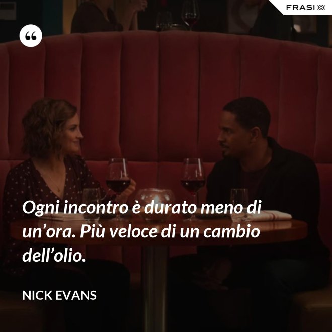Ogni incontro è durato meno di un’ora. Più veloce di un cambio dell’olio. - Nick Evans