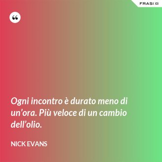 Ogni incontro è durato meno di un’ora. Più veloce di un cambio dell’olio. - Nick Evans