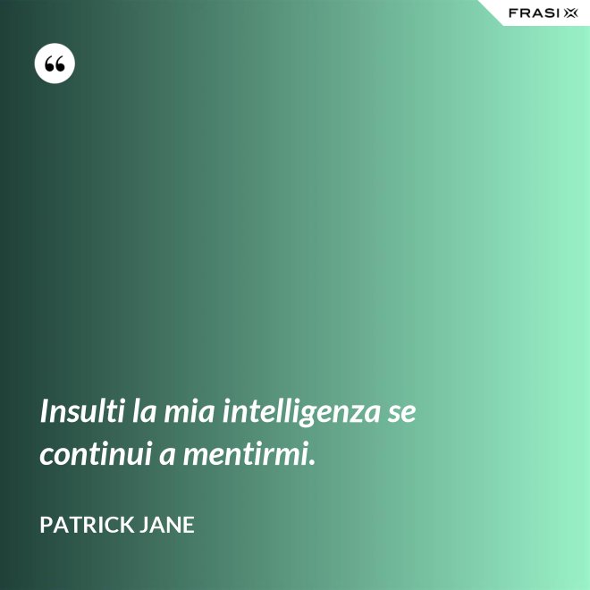 Insulti la mia intelligenza se continui a mentirmi. - Patrick Jane