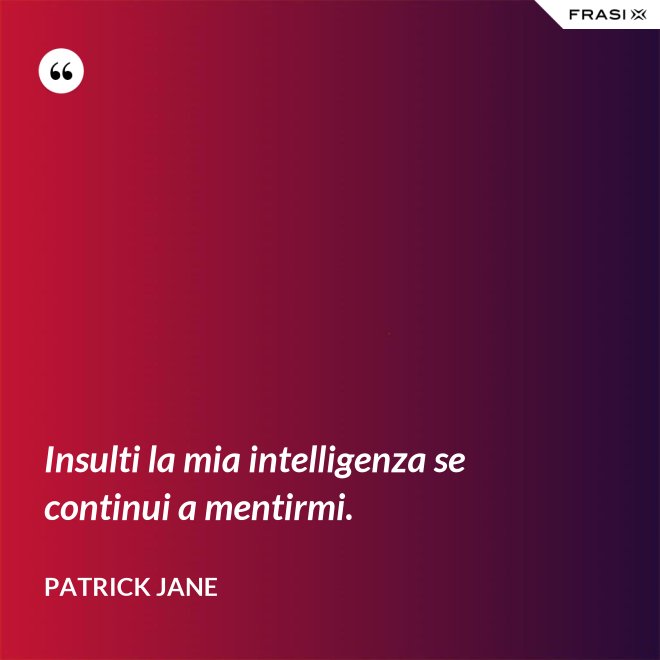 Insulti la mia intelligenza se continui a mentirmi. - Patrick Jane