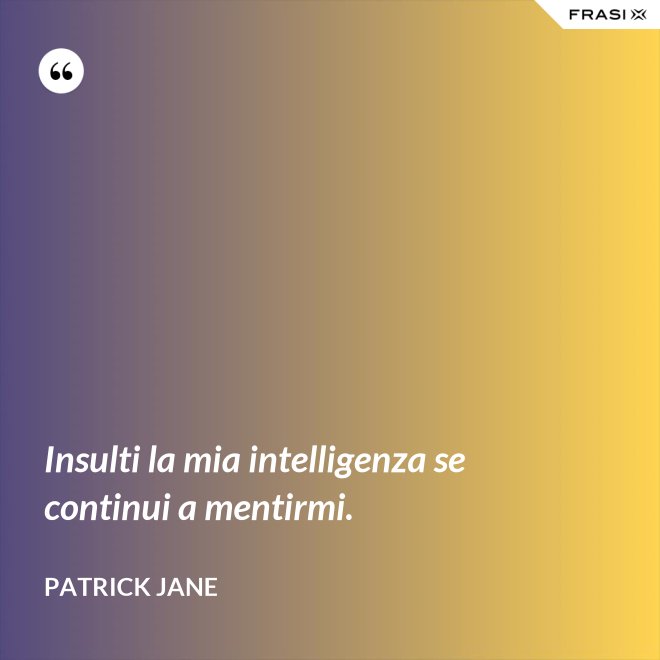 Insulti la mia intelligenza se continui a mentirmi. - Patrick Jane