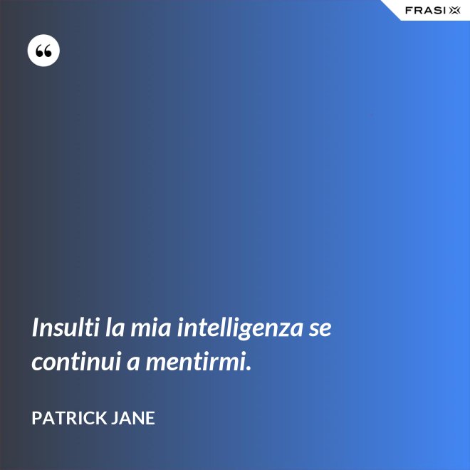 Insulti la mia intelligenza se continui a mentirmi. - Patrick Jane
