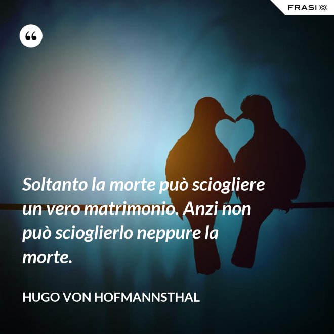 Soltanto la morte può sciogliere un vero matrimonio. Anzi non può scioglierlo neppure la morte. - Hugo von Hofmannsthal