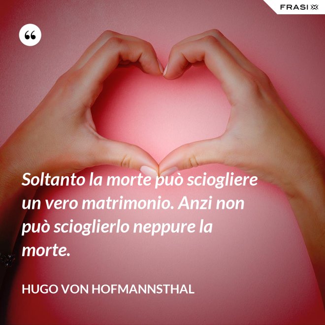 Soltanto la morte può sciogliere un vero matrimonio. Anzi non può scioglierlo neppure la morte. - Hugo von Hofmannsthal