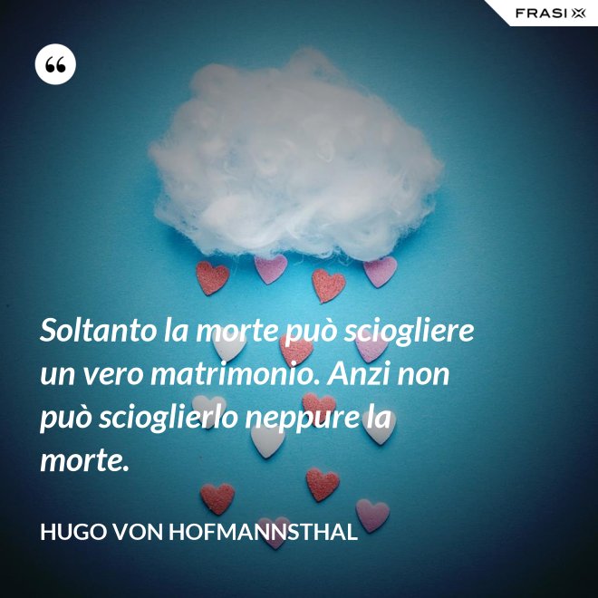 Soltanto la morte può sciogliere un vero matrimonio. Anzi non può scioglierlo neppure la morte. - Hugo von Hofmannsthal
