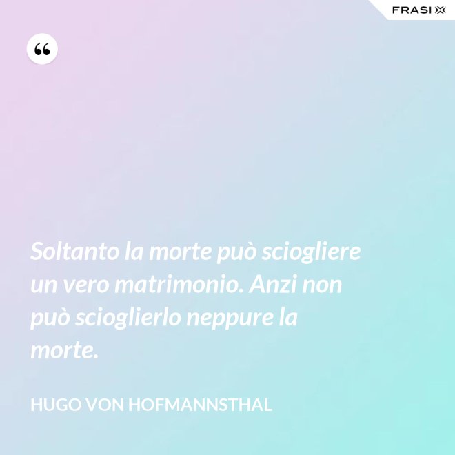 Soltanto la morte può sciogliere un vero matrimonio. Anzi non può scioglierlo neppure la morte. - Hugo von Hofmannsthal
