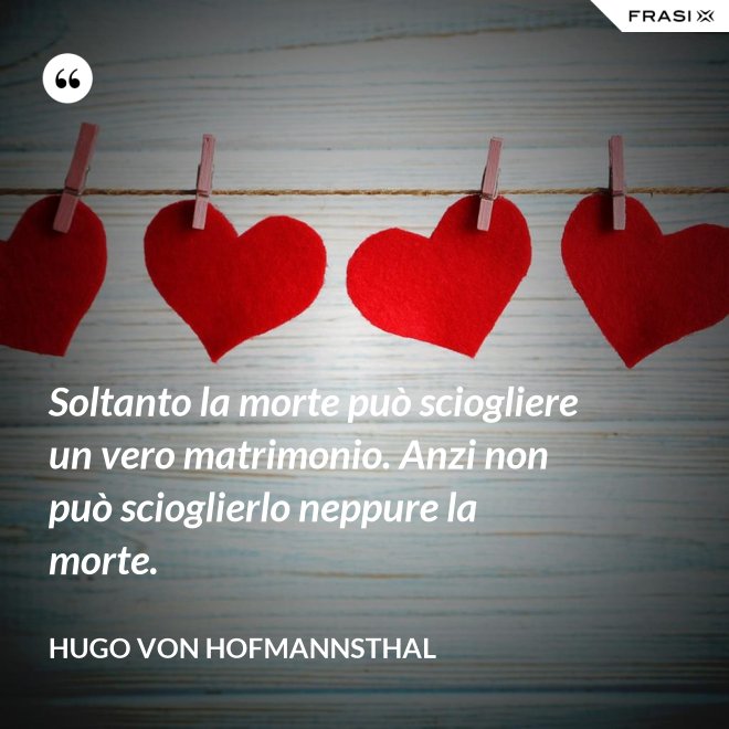 Soltanto la morte può sciogliere un vero matrimonio. Anzi non può scioglierlo neppure la morte. - Hugo von Hofmannsthal