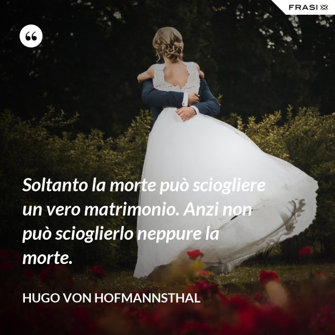 Soltanto la morte può sciogliere un vero matrimonio. Anzi non può scioglierlo neppure la morte. - Hugo von Hofmannsthal