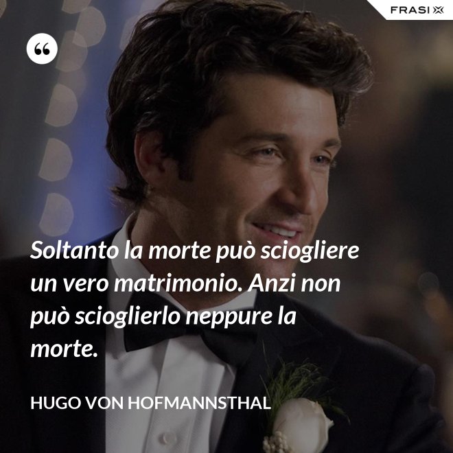 Soltanto la morte può sciogliere un vero matrimonio. Anzi non può scioglierlo neppure la morte. - Hugo von Hofmannsthal