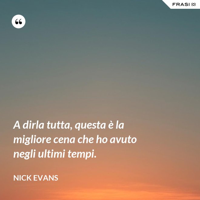 A dirla tutta, questa è la migliore cena che ho avuto negli ultimi tempi. - Nick Evans