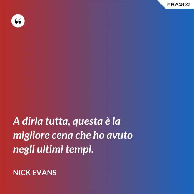 A dirla tutta, questa è la migliore cena che ho avuto negli ultimi tempi. - Nick Evans