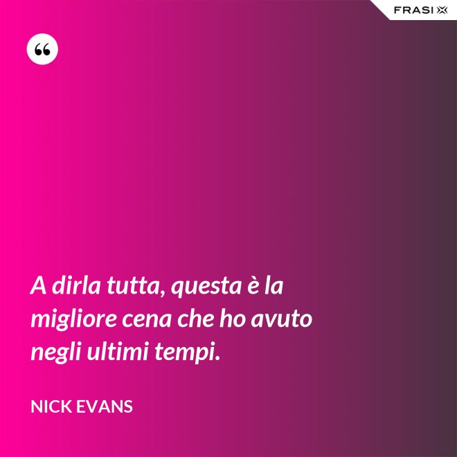 A dirla tutta, questa è la migliore cena che ho avuto negli ultimi tempi. - Nick Evans