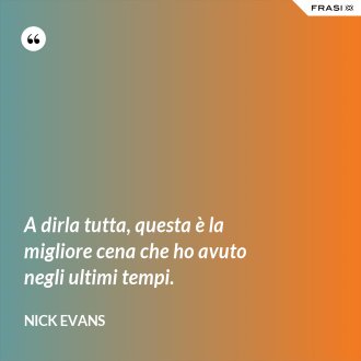 A dirla tutta, questa è la migliore cena che ho avuto negli ultimi tempi. - Nick Evans