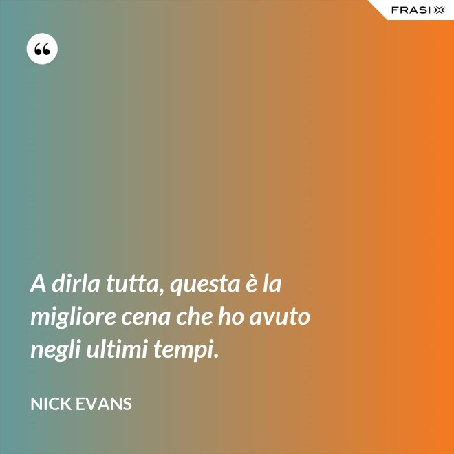 A dirla tutta, questa è la migliore cena che ho avuto negli ultimi tempi. - Nick Evans