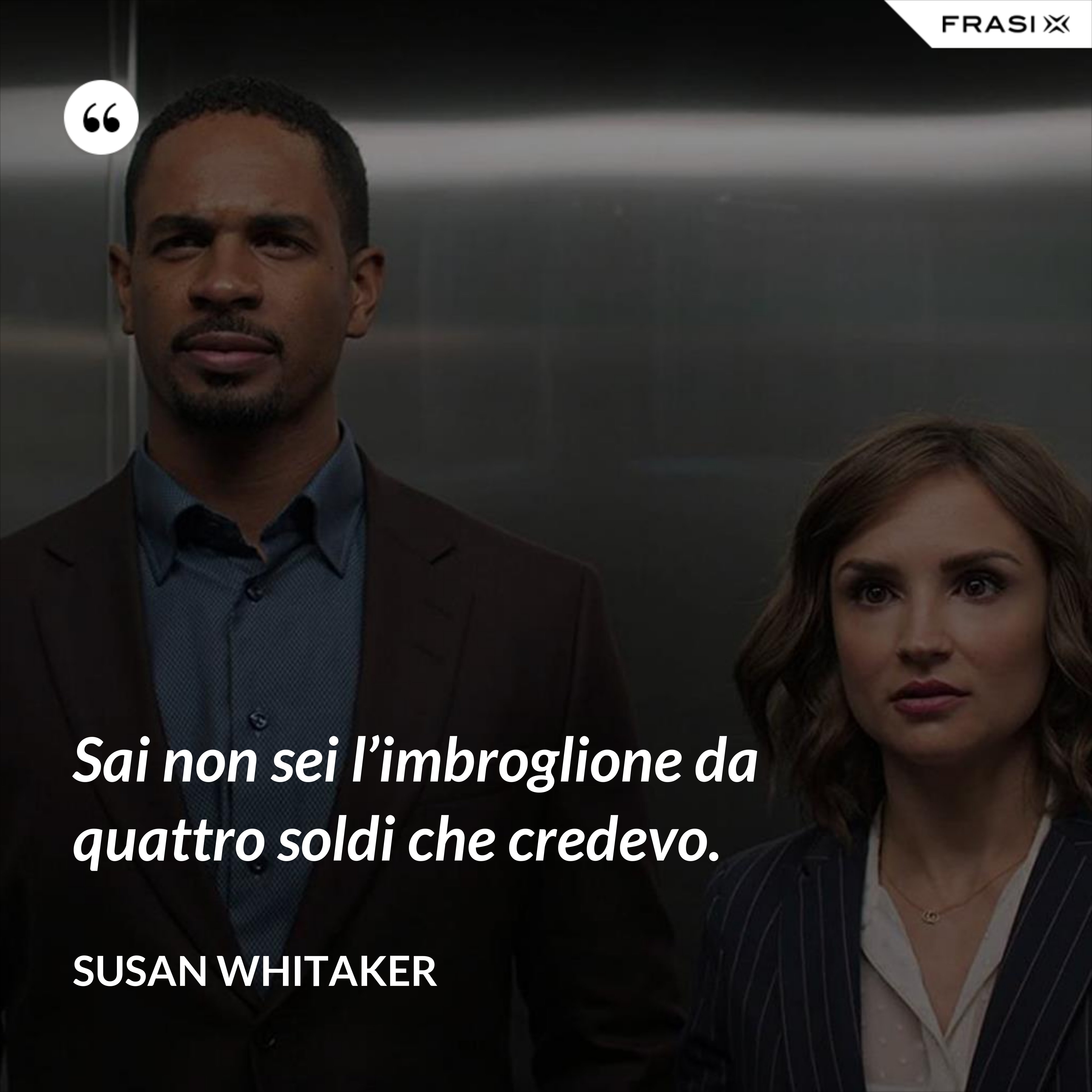 Sai non sei l’imbroglione da quattro soldi che credevo. - Susan Whitaker