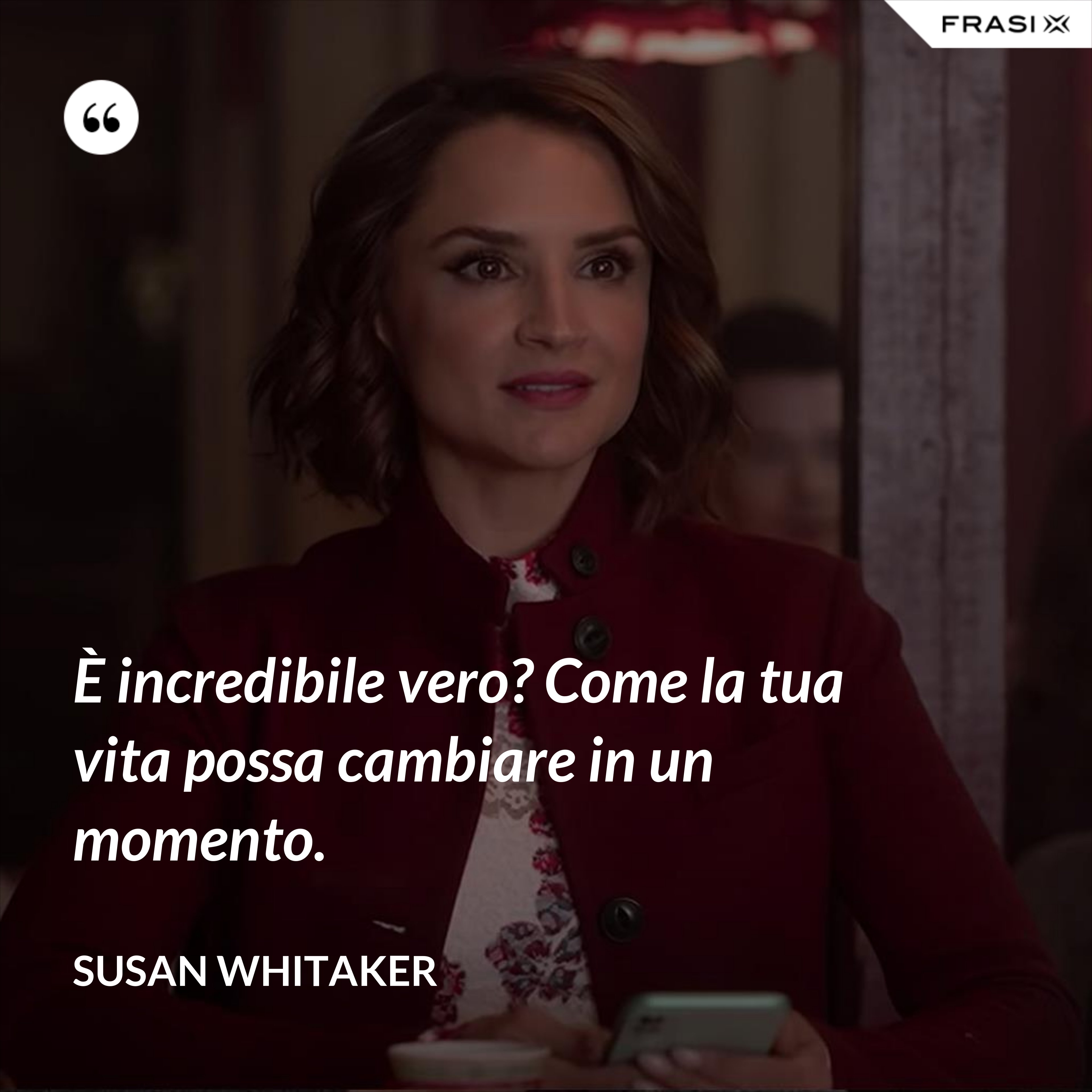 È incredibile vero? Come la tua vita possa cambiare in un momento. - Susan Whitaker