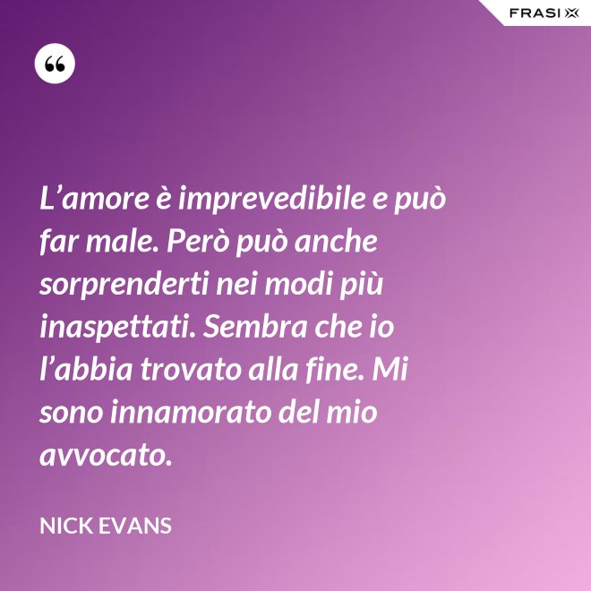 L’amore è imprevedibile e può far male. Però può anche sorprenderti nei modi più inaspettati. Sembra che io l’abbia trovato alla fine. Mi sono innamorato del mio avvocato. - Nick Evans