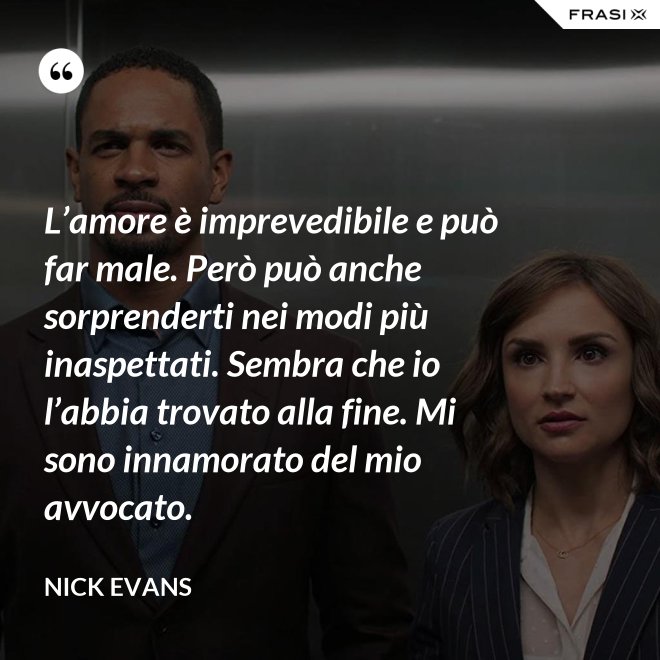 L’amore è imprevedibile e può far male. Però può anche sorprenderti nei modi più inaspettati. Sembra che io l’abbia trovato alla fine. Mi sono innamorato del mio avvocato. - Nick Evans