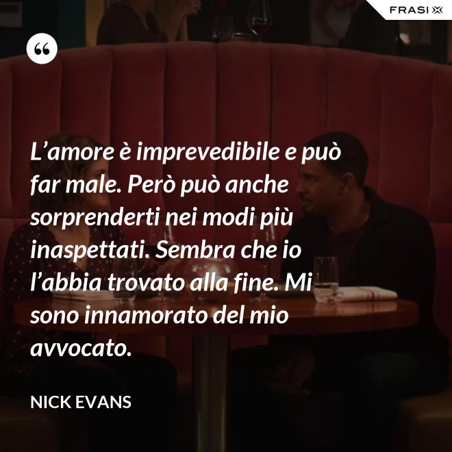 L’amore è imprevedibile e può far male. Però può anche sorprenderti nei modi più inaspettati. Sembra che io l’abbia trovato alla fine. Mi sono innamorato del mio avvocato. - Nick Evans
