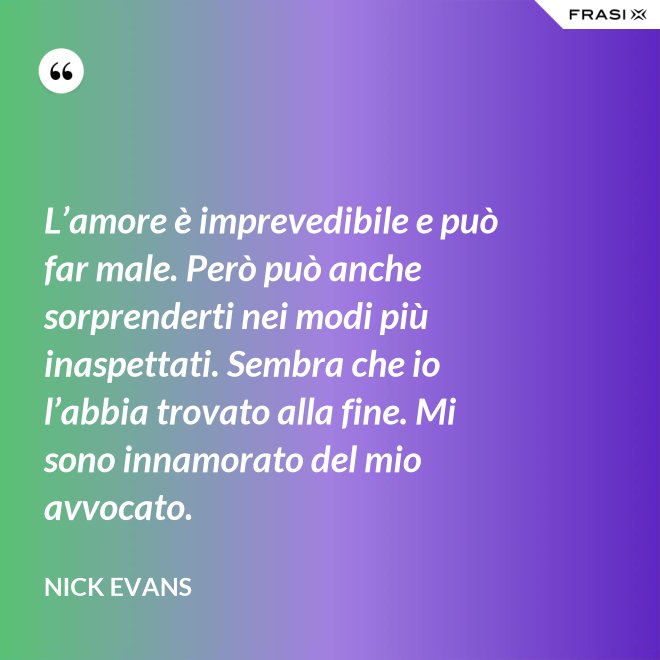 L’amore è imprevedibile e può far male. Però può anche sorprenderti nei modi più inaspettati. Sembra che io l’abbia trovato alla fine. Mi sono innamorato del mio avvocato. - Nick Evans