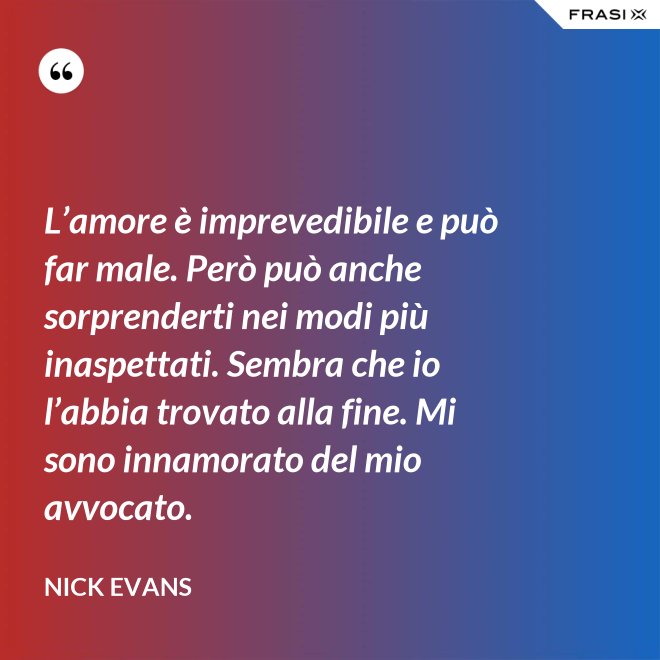 L’amore è imprevedibile e può far male. Però può anche sorprenderti nei modi più inaspettati. Sembra che io l’abbia trovato alla fine. Mi sono innamorato del mio avvocato. - Nick Evans