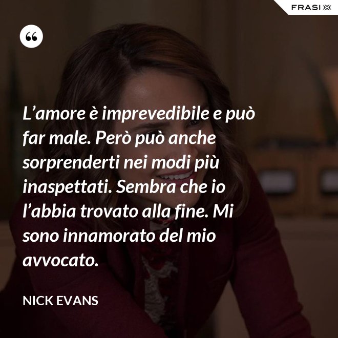 L’amore è imprevedibile e può far male. Però può anche sorprenderti nei modi più inaspettati. Sembra che io l’abbia trovato alla fine. Mi sono innamorato del mio avvocato. - Nick Evans