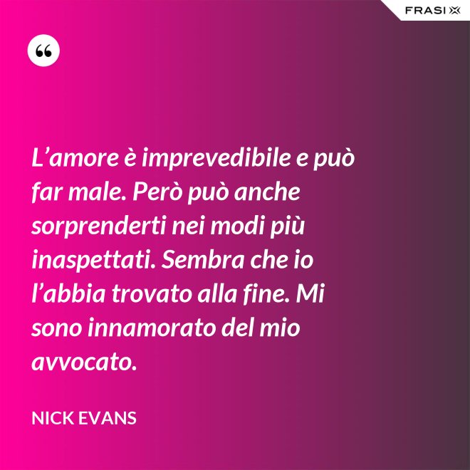 L’amore è imprevedibile e può far male. Però può anche sorprenderti nei modi più inaspettati. Sembra che io l’abbia trovato alla fine. Mi sono innamorato del mio avvocato. - Nick Evans