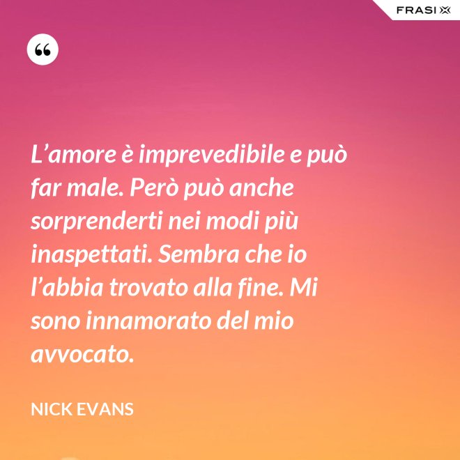 L’amore è imprevedibile e può far male. Però può anche sorprenderti nei modi più inaspettati. Sembra che io l’abbia trovato alla fine. Mi sono innamorato del mio avvocato. - Nick Evans