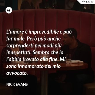 L’amore è imprevedibile e può far male. Però può anche sorprenderti nei modi più inaspettati. Sembra che io l’abbia trovato alla fine. Mi sono innamorato del mio avvocato. - Nick Evans