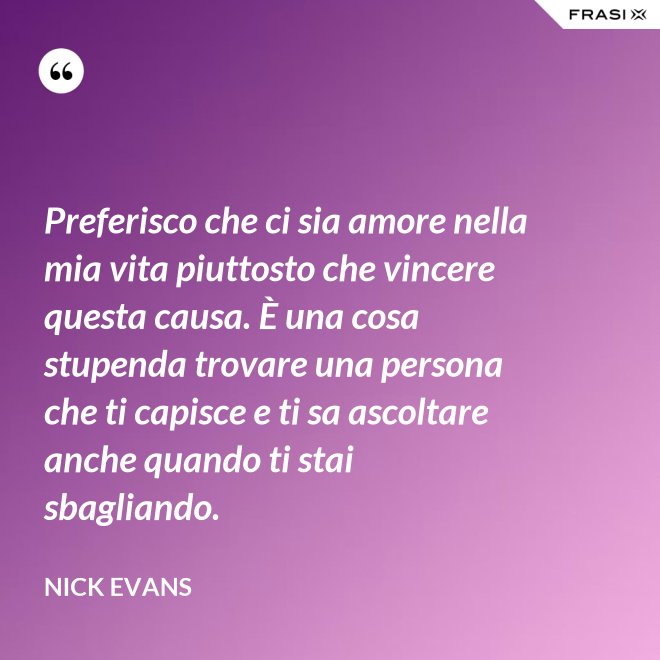 Preferisco che ci sia amore nella mia vita piuttosto che vincere questa causa. È una cosa stupenda trovare una persona che ti capisce e ti sa ascoltare anche quando ti stai sbagliando. - Nick Evans