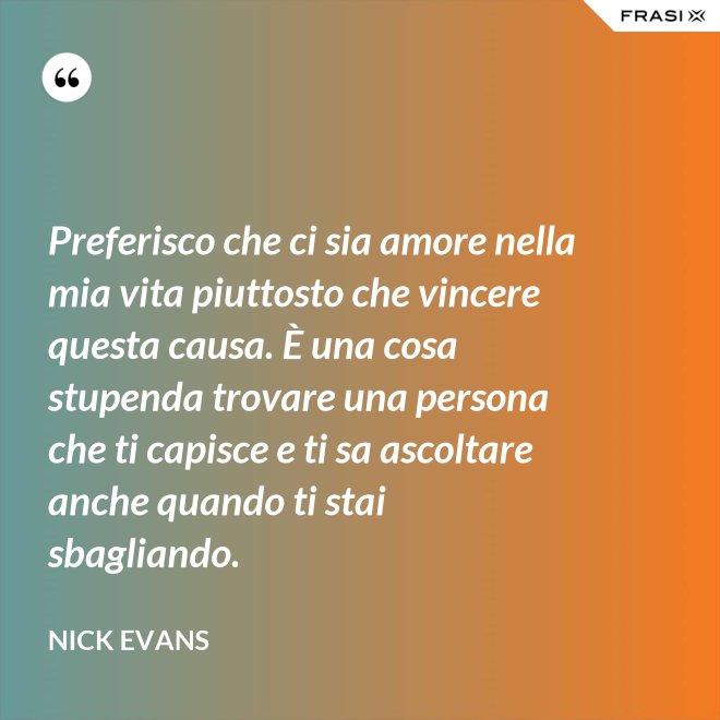 Preferisco che ci sia amore nella mia vita piuttosto che vincere questa causa. È una cosa stupenda trovare una persona che ti capisce e ti sa ascoltare anche quando ti stai sbagliando. - Nick Evans
