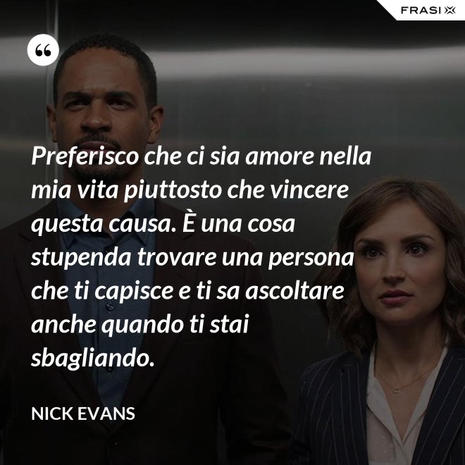 Preferisco che ci sia amore nella mia vita piuttosto che vincere questa causa. È una cosa stupenda trovare una persona che ti capisce e ti sa ascoltare anche quando ti stai sbagliando. - Nick Evans