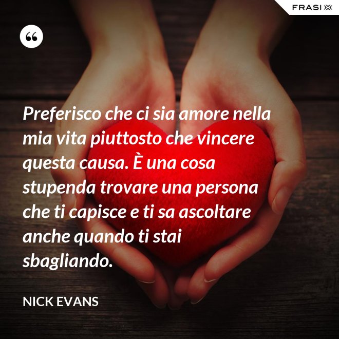 Preferisco che ci sia amore nella mia vita piuttosto che vincere questa causa. È una cosa stupenda trovare una persona che ti capisce e ti sa ascoltare anche quando ti stai sbagliando. - Nick Evans
