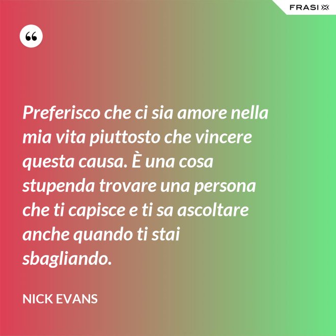 Preferisco che ci sia amore nella mia vita piuttosto che vincere questa causa. È una cosa stupenda trovare una persona che ti capisce e ti sa ascoltare anche quando ti stai sbagliando. - Nick Evans