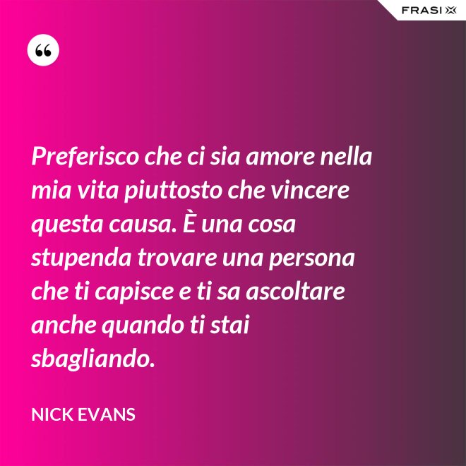Preferisco che ci sia amore nella mia vita piuttosto che vincere questa causa. È una cosa stupenda trovare una persona che ti capisce e ti sa ascoltare anche quando ti stai sbagliando. - Nick Evans
