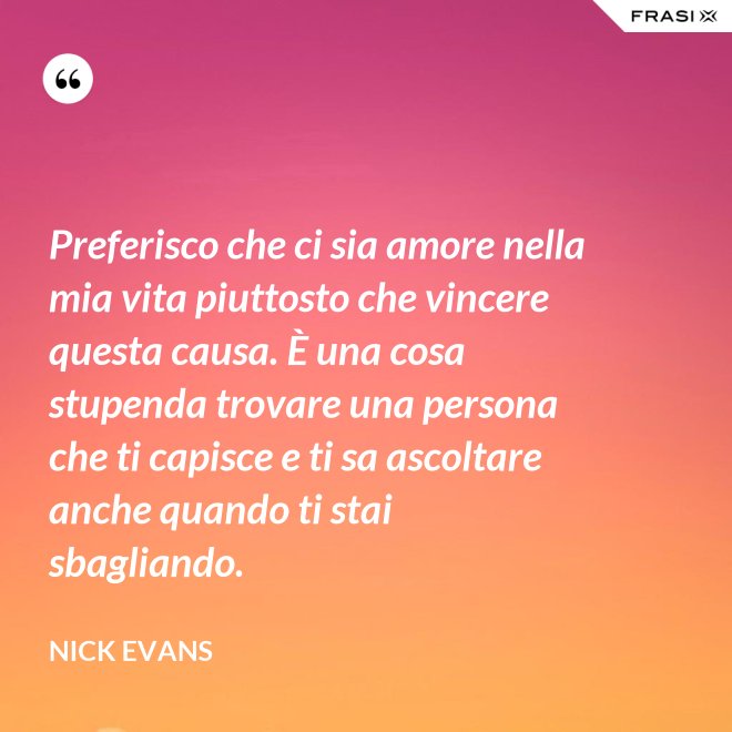 Preferisco che ci sia amore nella mia vita piuttosto che vincere questa causa. È una cosa stupenda trovare una persona che ti capisce e ti sa ascoltare anche quando ti stai sbagliando. - Nick Evans