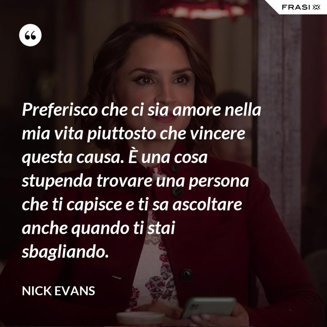 Preferisco che ci sia amore nella mia vita piuttosto che vincere questa causa. È una cosa stupenda trovare una persona che ti capisce e ti sa ascoltare anche quando ti stai sbagliando. - Nick Evans