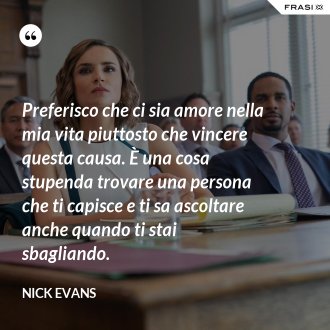 Preferisco che ci sia amore nella mia vita piuttosto che vincere questa causa. È una cosa stupenda trovare una persona che ti capisce e ti sa ascoltare anche quando ti stai sbagliando. - Nick Evans