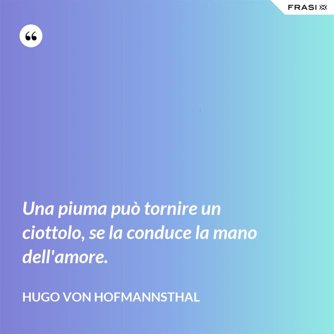 Una piuma può tornire un ciottolo, se la conduce la mano dell'amore. - Hugo von Hofmannsthal
