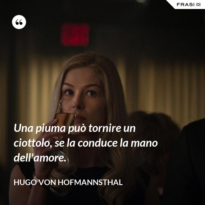 Una piuma può tornire un ciottolo, se la conduce la mano dell'amore. - Hugo von Hofmannsthal