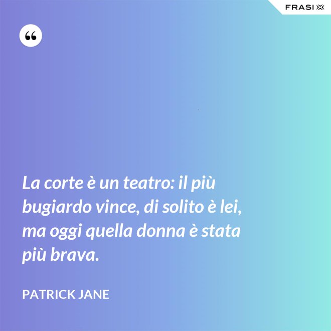 La corte è un teatro: il più bugiardo vince, di solito è lei, ma oggi quella donna è stata più brava. - Patrick Jane