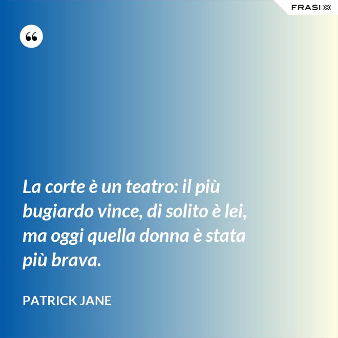 La corte è un teatro: il più bugiardo vince, di solito è lei, ma oggi quella donna è stata più brava. - Patrick Jane