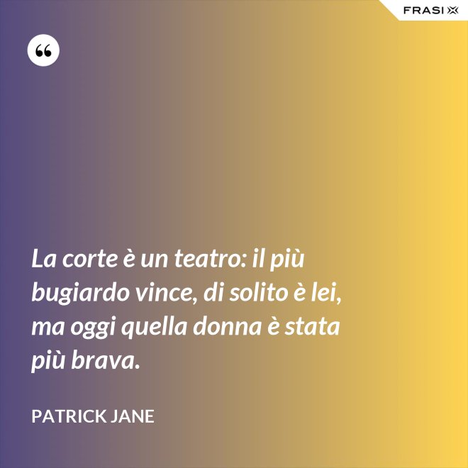 La corte è un teatro: il più bugiardo vince, di solito è lei, ma oggi quella donna è stata più brava. - Patrick Jane