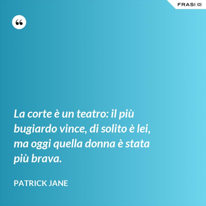 La corte è un teatro: il più bugiardo vince, di solito è lei, ma oggi quella donna è stata più brava. - Patrick Jane