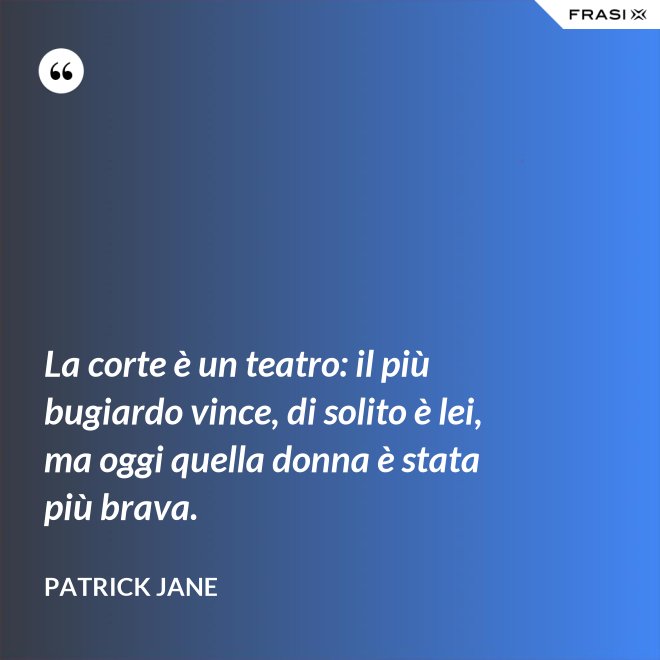 La corte è un teatro: il più bugiardo vince, di solito è lei, ma oggi quella donna è stata più brava. - Patrick Jane
