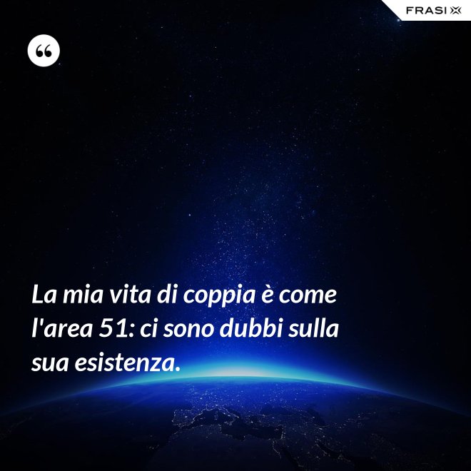 La mia vita di coppia è come l'area 51: ci sono dubbi sulla sua esistenza. - Anonimo