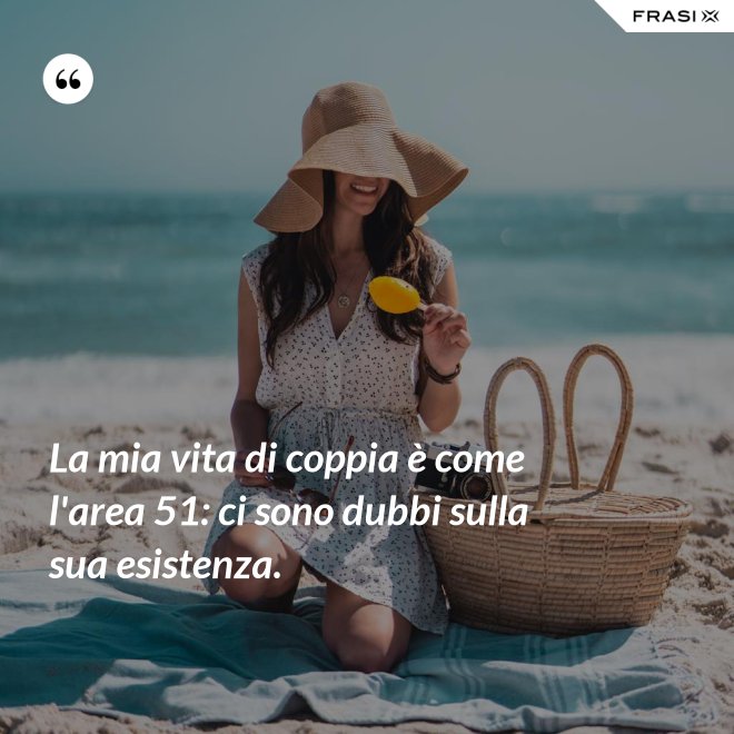 La mia vita di coppia è come l'area 51: ci sono dubbi sulla sua esistenza. - Anonimo