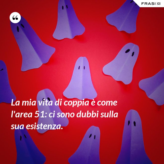 La mia vita di coppia è come l'area 51: ci sono dubbi sulla sua esistenza. - Anonimo
