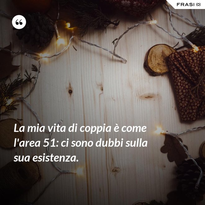 La mia vita di coppia è come l'area 51: ci sono dubbi sulla sua esistenza. - Anonimo