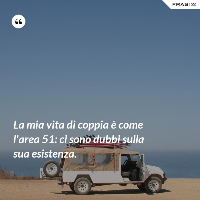 La mia vita di coppia è come l'area 51: ci sono dubbi sulla sua esistenza. - Anonimo